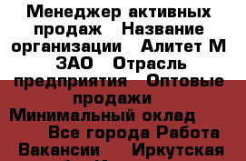 Менеджер активных продаж › Название организации ­ Алитет-М, ЗАО › Отрасль предприятия ­ Оптовые продажи › Минимальный оклад ­ 35 000 - Все города Работа » Вакансии   . Иркутская обл.,Иркутск г.